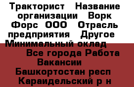 Тракторист › Название организации ­ Ворк Форс, ООО › Отрасль предприятия ­ Другое › Минимальный оклад ­ 43 000 - Все города Работа » Вакансии   . Башкортостан респ.,Караидельский р-н